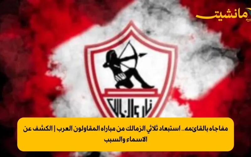 مفاجأة بالقائمة.. استبعاد ثلاثي الزمالك من مباراة المقاولون العرب | الكشف عن الأسماء والسبب